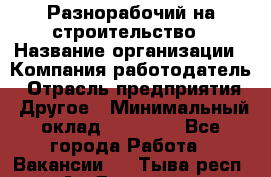 Разнорабочий на строительство › Название организации ­ Компания-работодатель › Отрасль предприятия ­ Другое › Минимальный оклад ­ 30 000 - Все города Работа » Вакансии   . Тыва респ.,Ак-Довурак г.